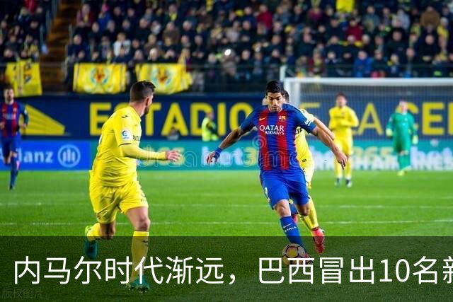 内马尔时代渐远，巴西冒出10名新星，能挑得起男足大梁么