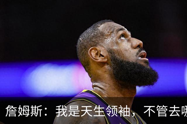 詹姆斯：我是天生领袖，不管去哪我都会毫无保留传授经验