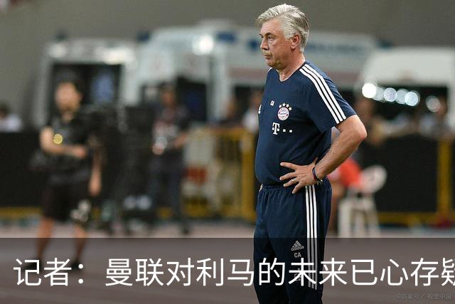 记者：曼联对利马的未来已心存疑虑，而且他大概还会要求涨薪